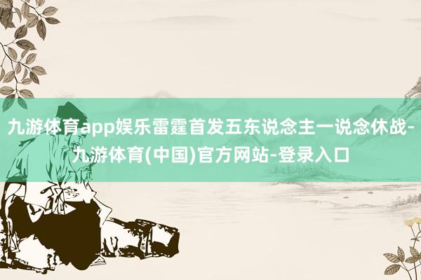 九游体育app娱乐雷霆首发五东说念主一说念休战-九游体育(中国)官方网站-登录入口