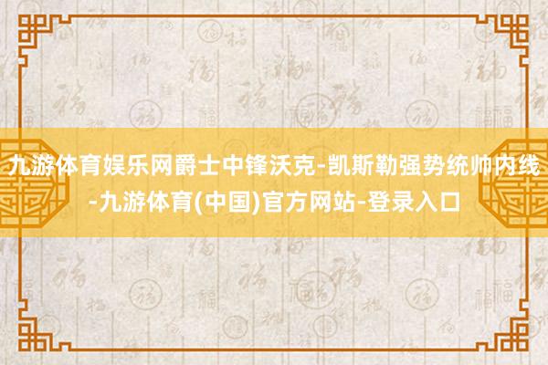 九游体育娱乐网爵士中锋沃克-凯斯勒强势统帅内线-九游体育(中国)官方网站-登录入口