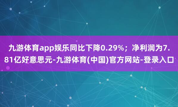 九游体育app娱乐同比下降0.29%；净利润为7.81亿好意思元-九游体育(中国)官方网站-登录入口