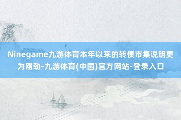 Ninegame九游体育本年以来的转债市集说明更为刚劲-九游体育(中国)官方网站-登录入口