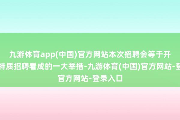 九游体育app(中国)官方网站本次招聘会等于开展行业特质招聘看成的一大举措-九游体育(中国)官方网站-登录入口