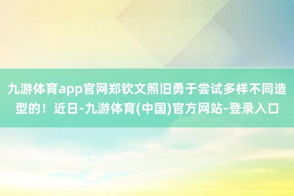 九游体育app官网郑钦文照旧勇于尝试多样不同造型的！近日-九游体育(中国)官方网站-登录入口