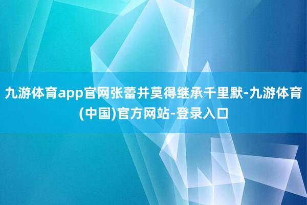 九游体育app官网张蕾并莫得继承千里默-九游体育(中国)官方网站-登录入口