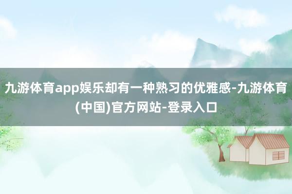 九游体育app娱乐却有一种熟习的优雅感-九游体育(中国)官方网站-登录入口