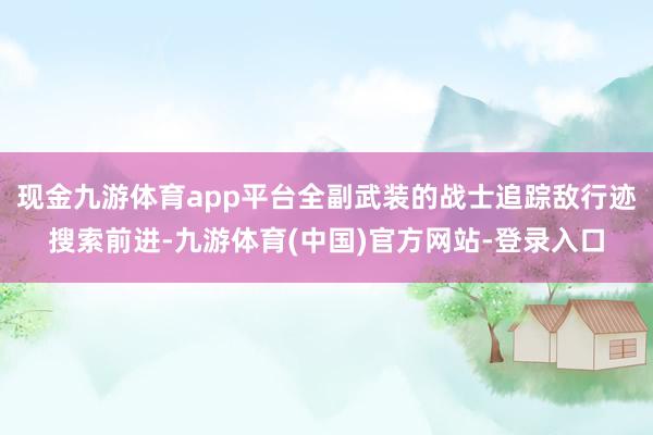 现金九游体育app平台全副武装的战士追踪敌行迹搜索前进-九游体育(中国)官方网站-登录入口