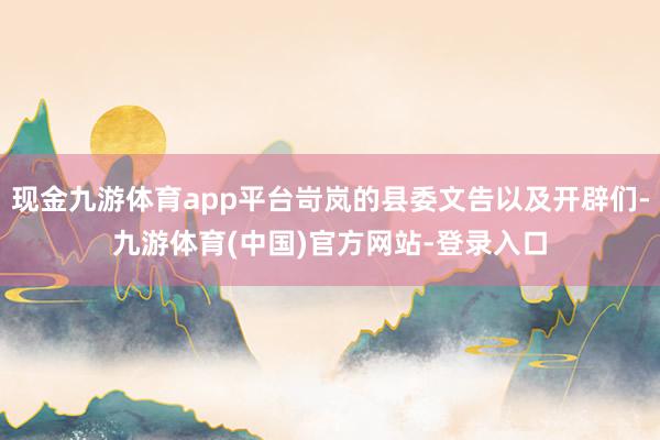 现金九游体育app平台岢岚的县委文告以及开辟们-九游体育(中国)官方网站-登录入口