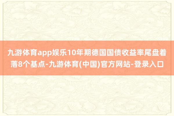 九游体育app娱乐　　10年期德国国债收益率尾盘着落8个基点-九游体育(中国)官方网站-登录入口