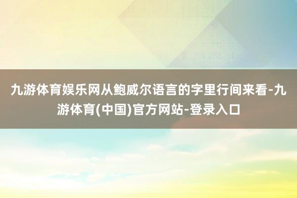 九游体育娱乐网　　从鲍威尔语言的字里行间来看-九游体育(中国)官方网站-登录入口