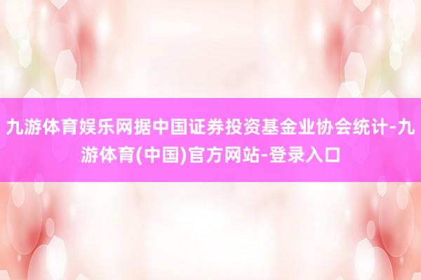 九游体育娱乐网据中国证券投资基金业协会统计-九游体育(中国)官方网站-登录入口