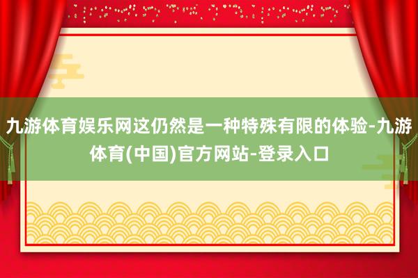 九游体育娱乐网这仍然是一种特殊有限的体验-九游体育(中国)官方网站-登录入口