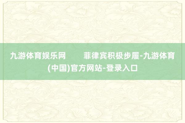 九游体育娱乐网 菲律宾积极步履-九游体育(中国)官方网站-登录入口