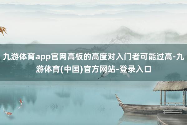 九游体育app官网高板的高度对入门者可能过高-九游体育(中国)官方网站-登录入口