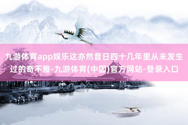 九游体育app娱乐这亦然昔日四十几年里从未发生过的奇不雅-九游体育(中国)官方网站-登录入口