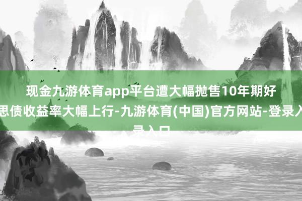 现金九游体育app平台　　遭大幅抛售　　10年期好意思债收益率大幅上行-九游体育(中国)官方网站-登录入口