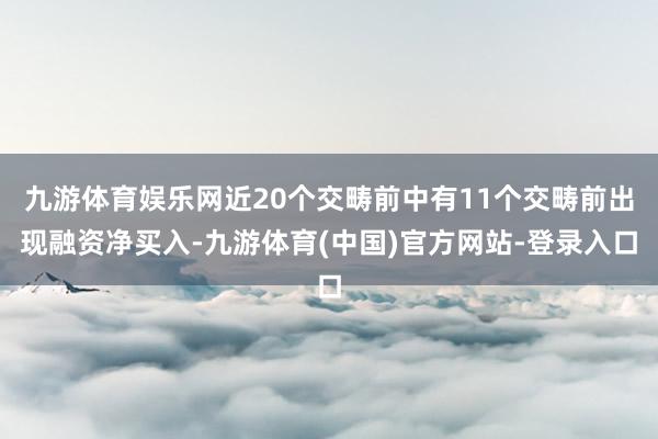 九游体育娱乐网近20个交畴前中有11个交畴前出现融资净买入-九游体育(中国)官方网站-登录入口