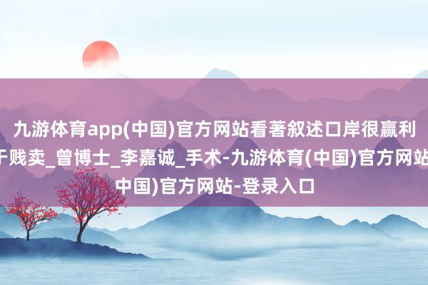 九游体育app(中国)官方网站看著叙述口岸很赢利，此次属于贱卖_曾博士_李嘉诚_手术-九游体育(中国)官方网站-登录入口