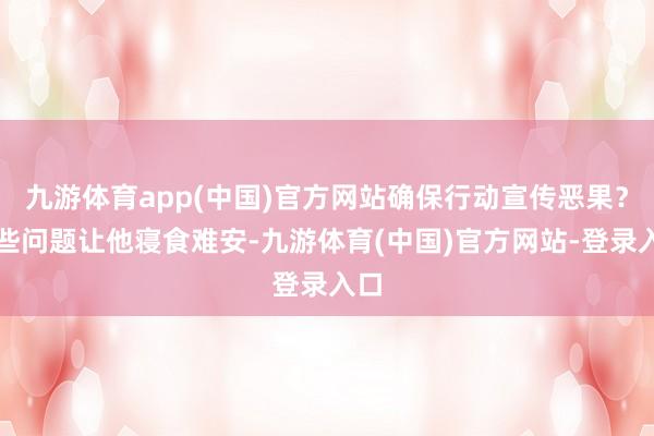 九游体育app(中国)官方网站确保行动宣传恶果？这些问题让他寝食难安-九游体育(中国)官方网站-登录入口