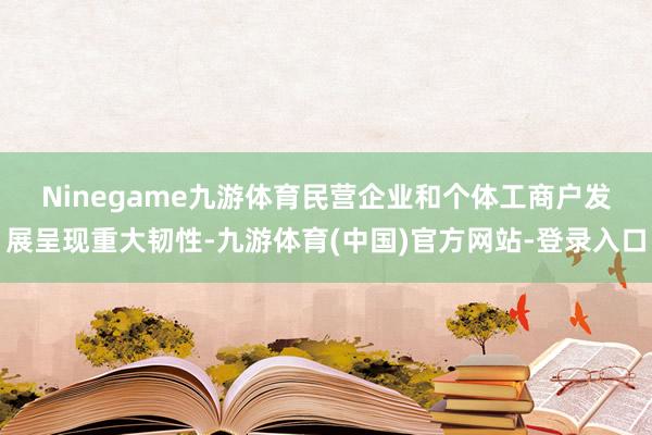 Ninegame九游体育　　民营企业和个体工商户发展呈现重大韧性-九游体育(中国)官方网站-登录入口