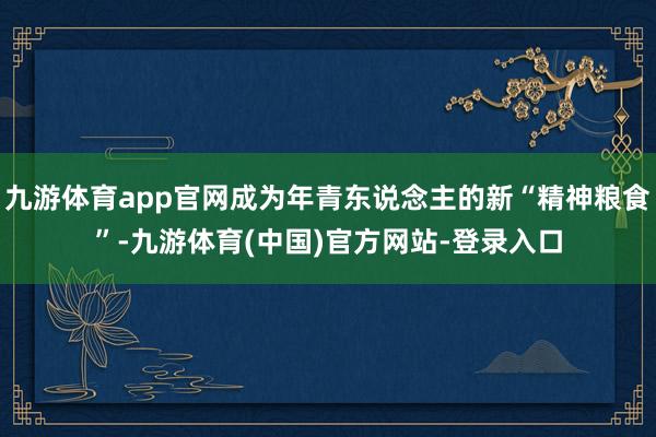 九游体育app官网成为年青东说念主的新“精神粮食”-九游体育(中国)官方网站-登录入口