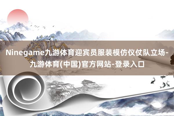 Ninegame九游体育迎宾员服装模仿仪仗队立场-九游体育(中国)官方网站-登录入口