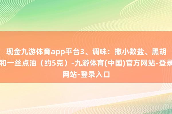现金九游体育app平台3、调味：撒小数盐、黑胡椒粉和一丝点油（约5克）-九游体育(中国)官方网站-登录入口