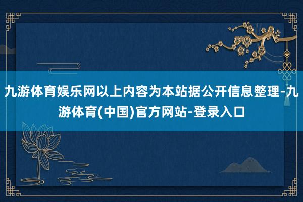 九游体育娱乐网以上内容为本站据公开信息整理-九游体育(中国)官方网站-登录入口