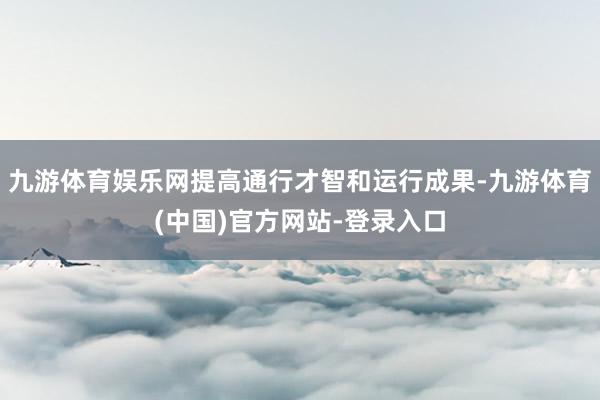 九游体育娱乐网提高通行才智和运行成果-九游体育(中国)官方网站-登录入口