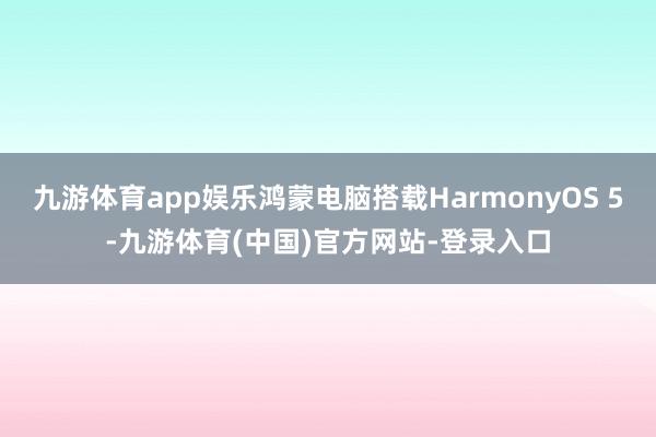 九游体育app娱乐鸿蒙电脑搭载HarmonyOS 5-九游体育(中国)官方网站-登录入口