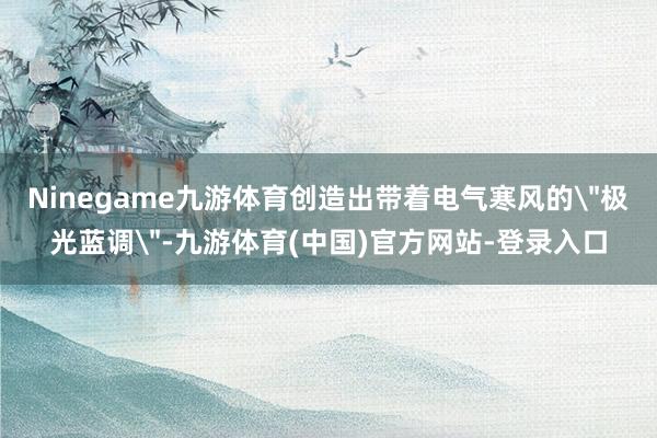 Ninegame九游体育创造出带着电气寒风的