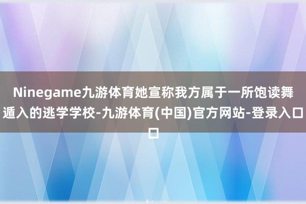 Ninegame九游体育她宣称我方属于一所饱读舞遁入的逃学学校-九游体育(中国)官方网站-登录入口