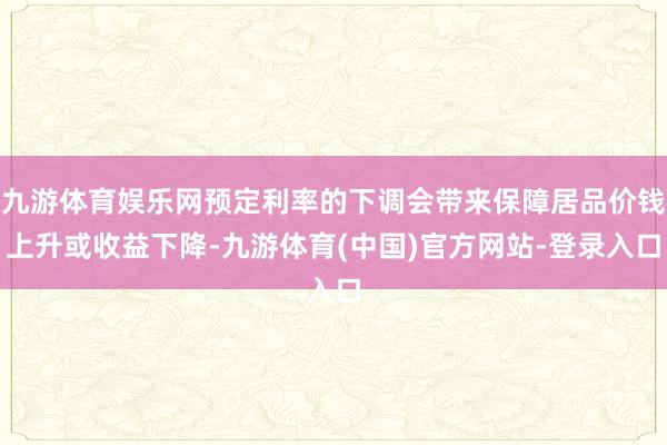 九游体育娱乐网预定利率的下调会带来保障居品价钱上升或收益下降-九游体育(中国)官方网站-登录入口