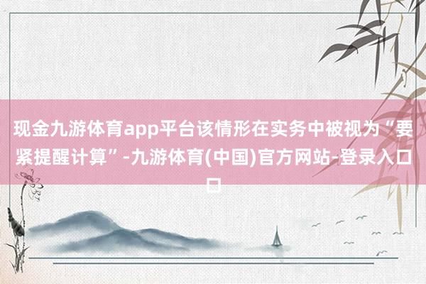 现金九游体育app平台该情形在实务中被视为“要紧提醒计算”-九游体育(中国)官方网站-登录入口