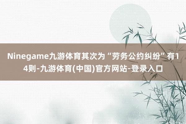 Ninegame九游体育其次为“劳务公约纠纷”有14则-九游体育(中国)官方网站-登录入口