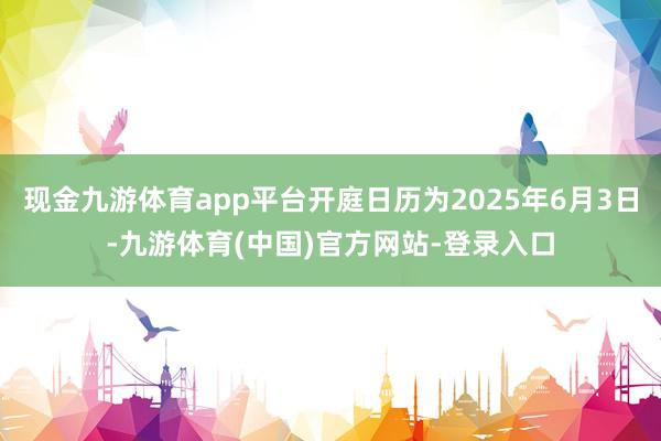现金九游体育app平台开庭日历为2025年6月3日-九游体育(中国)官方网站-登录入口