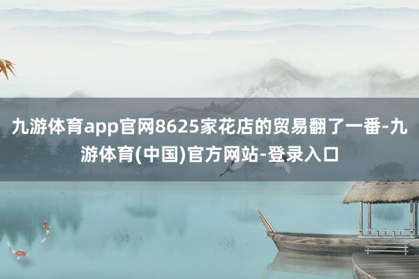 九游体育app官网8625家花店的贸易翻了一番-九游体育(中国)官方网站-登录入口