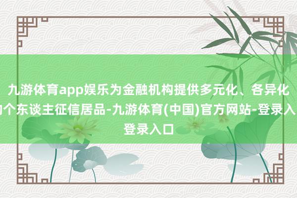 九游体育app娱乐为金融机构提供多元化、各异化的个东谈主征信居品-九游体育(中国)官方网站-登录入口