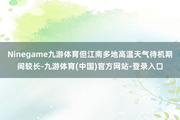 Ninegame九游体育但江南多地高温天气待机期间较长-九游体育(中国)官方网站-登录入口