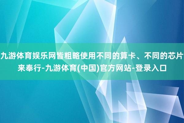 九游体育娱乐网皆粗略使用不同的算卡、不同的芯片来奉行-九游体育(中国)官方网站-登录入口