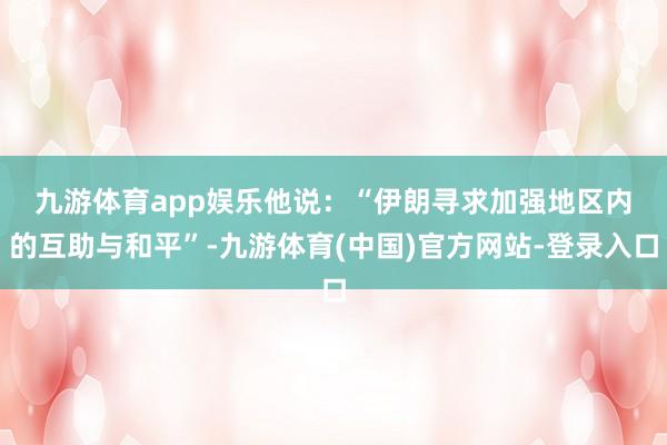 九游体育app娱乐　　他说：“伊朗寻求加强地区内的互助与和平”-九游体育(中国)官方网站-登录入口