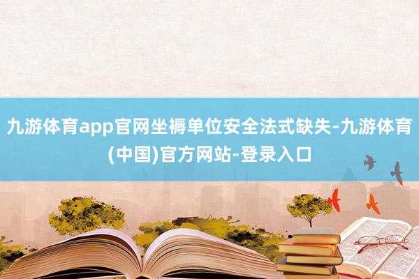 九游体育app官网坐褥单位安全法式缺失-九游体育(中国)官方网站-登录入口