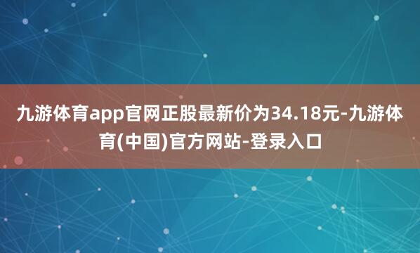 九游体育app官网正股最新价为34.18元-九游体育(中国)官方网站-登录入口