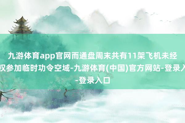 九游体育app官网而通盘周末共有11架飞机未经授权参加临时功令空域-九游体育(中国)官方网站-登录入口