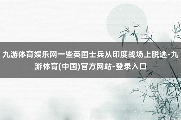 九游体育娱乐网一些英国士兵从印度战场上脱逃-九游体育(中国)官方网站-登录入口