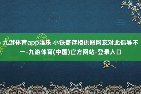 九游体育app娱乐 小铁寄存柜供图网友对此倡导不一-九游体育(中国)官方网站-登录入口