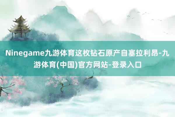 Ninegame九游体育这枚钻石原产自塞拉利昂-九游体育(中国)官方网站-登录入口