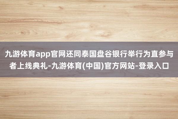 九游体育app官网还同泰国盘谷银行举行为直参与者上线典礼-九游体育(中国)官方网站-登录入口