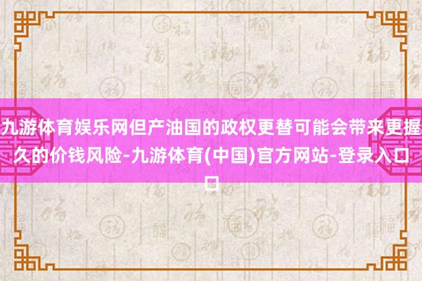 九游体育娱乐网但产油国的政权更替可能会带来更握久的价钱风险-九游体育(中国)官方网站-登录入口