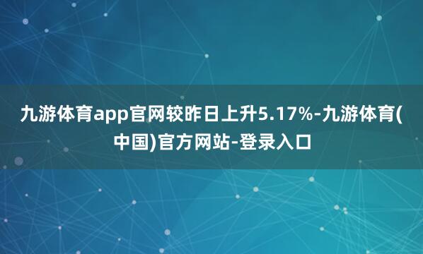 九游体育app官网较昨日上升5.17%-九游体育(中国)官方网站-登录入口