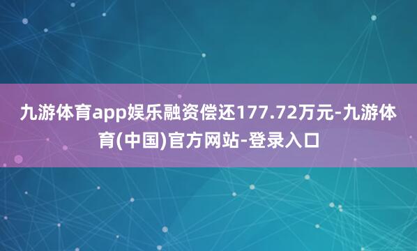 九游体育app娱乐融资偿还177.72万元-九游体育(中国)官方网站-登录入口