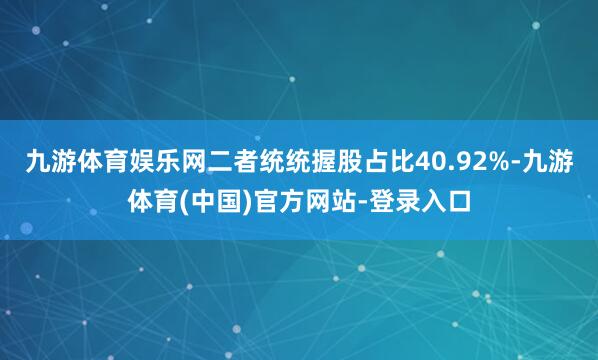 九游体育娱乐网二者统统握股占比40.92%-九游体育(中国)官方网站-登录入口